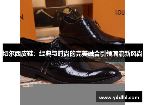 切尔西皮鞋：经典与时尚的完美融合引领潮流新风尚