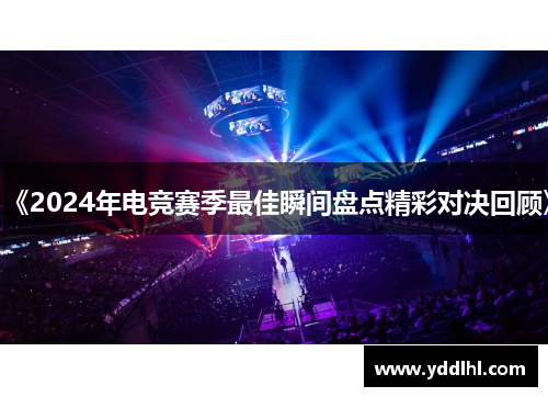 《2024年电竞赛季最佳瞬间盘点精彩对决回顾》