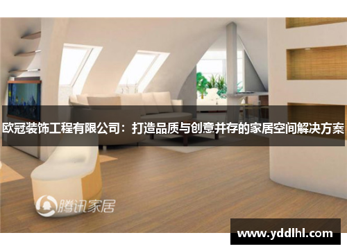 欧冠装饰工程有限公司：打造品质与创意并存的家居空间解决方案