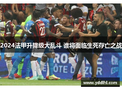 2024法甲升降级大乱斗 谁将面临生死存亡之战