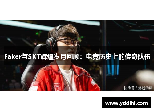 Faker与SKT辉煌岁月回顾：电竞历史上的传奇队伍