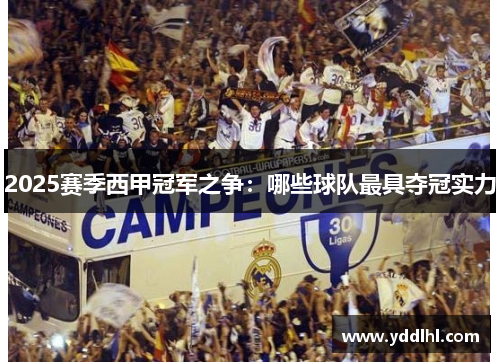 2025赛季西甲冠军之争：哪些球队最具夺冠实力