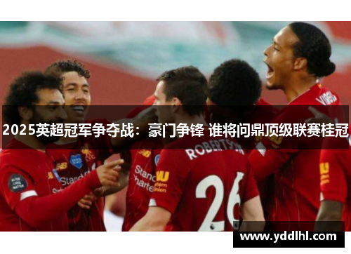 2025英超冠军争夺战：豪门争锋 谁将问鼎顶级联赛桂冠