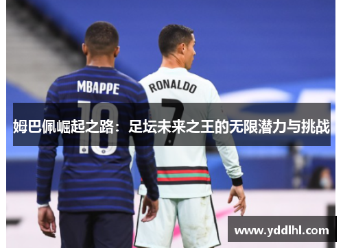 姆巴佩崛起之路：足坛未来之王的无限潜力与挑战