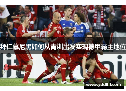 拜仁慕尼黑如何从青训出发实现德甲霸主地位