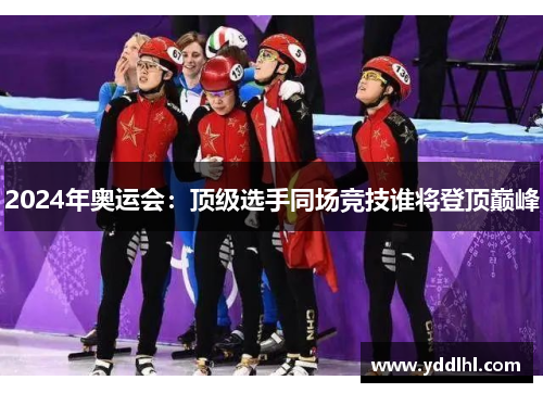2024年奥运会：顶级选手同场竞技谁将登顶巅峰