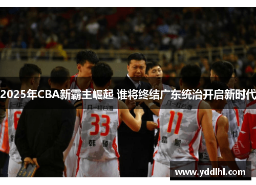 2025年CBA新霸主崛起 谁将终结广东统治开启新时代