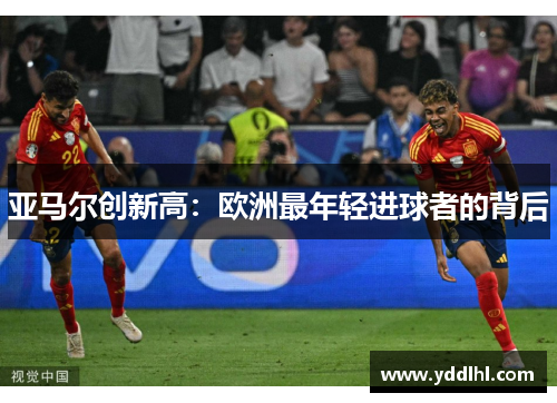 亚马尔创新高：欧洲最年轻进球者的背后