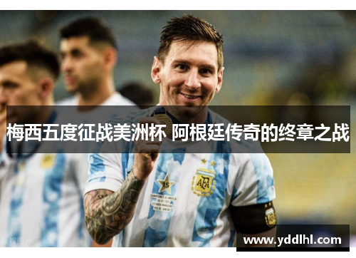 梅西五度征战美洲杯 阿根廷传奇的终章之战