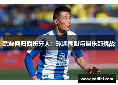 武磊回归西班牙人：球迷期盼与俱乐部挑战