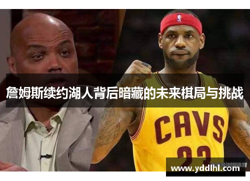 詹姆斯续约湖人背后暗藏的未来棋局与挑战