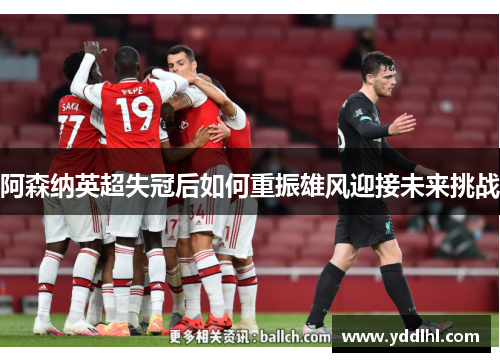阿森纳英超失冠后如何重振雄风迎接未来挑战