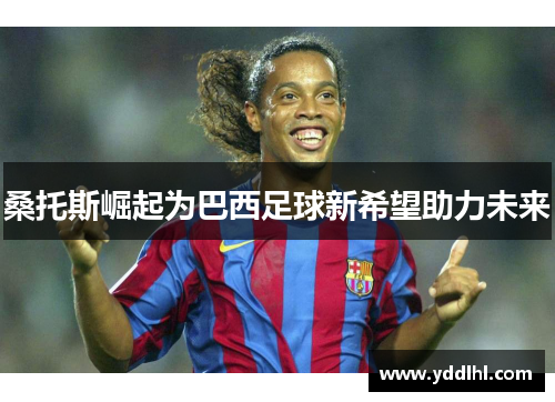 桑托斯崛起为巴西足球新希望助力未来