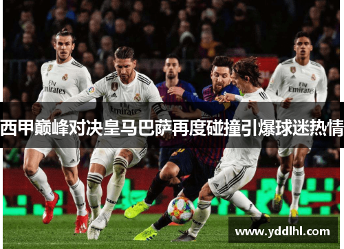 西甲巅峰对决皇马巴萨再度碰撞引爆球迷热情