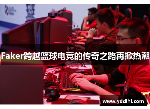 Faker跨越篮球电竞的传奇之路再掀热潮