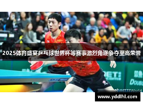2025体育盛宴乒乓球世界杯等赛事激烈角逐争夺至高荣誉