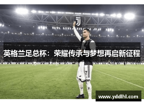 英格兰足总杯：荣耀传承与梦想再启新征程