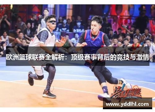 欧洲篮球联赛全解析：顶级赛事背后的竞技与激情