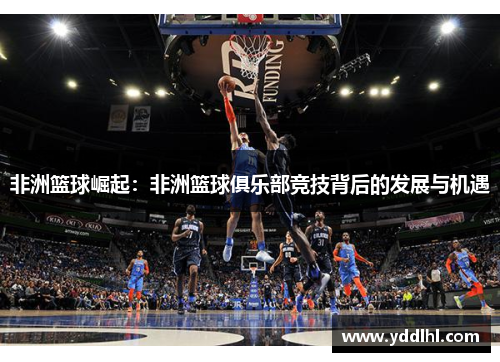 非洲篮球崛起：非洲篮球俱乐部竞技背后的发展与机遇