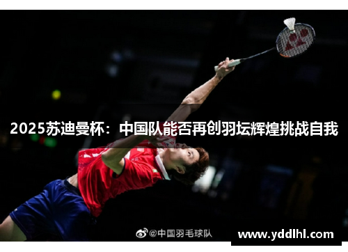 2025苏迪曼杯：中国队能否再创羽坛辉煌挑战自我