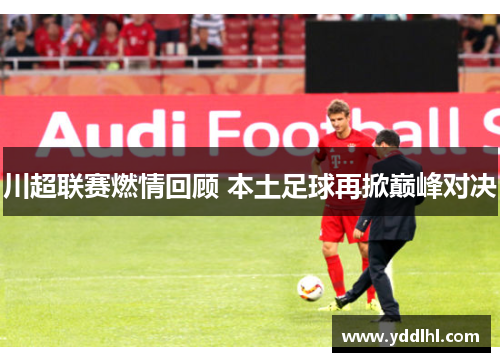 川超联赛燃情回顾 本土足球再掀巅峰对决