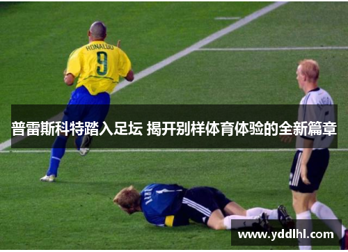 普雷斯科特踏入足坛 揭开别样体育体验的全新篇章