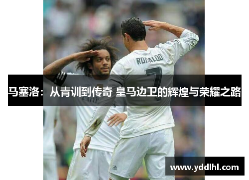 马塞洛：从青训到传奇 皇马边卫的辉煌与荣耀之路