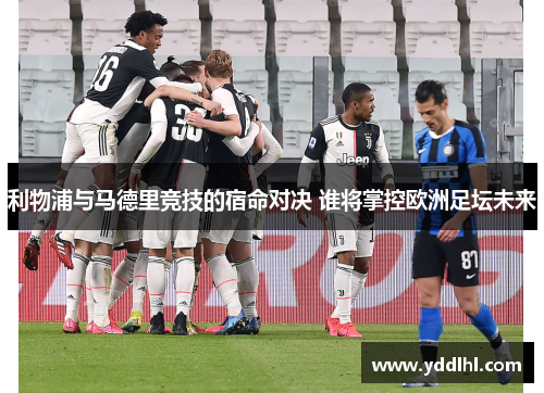 利物浦与马德里竞技的宿命对决 谁将掌控欧洲足坛未来