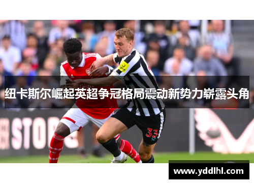 纽卡斯尔崛起英超争冠格局震动新势力崭露头角