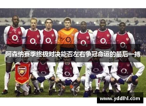 阿森纳赛季终极对决能否左右争冠命运的最后一搏
