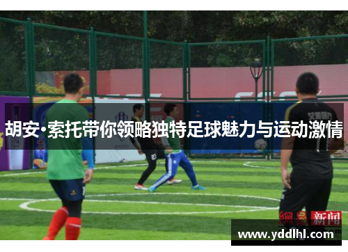 胡安·索托带你领略独特足球魅力与运动激情