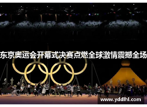 东京奥运会开幕式决赛点燃全球激情震撼全场