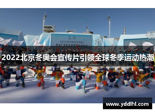 2022北京冬奥会宣传片引领全球冬季运动热潮