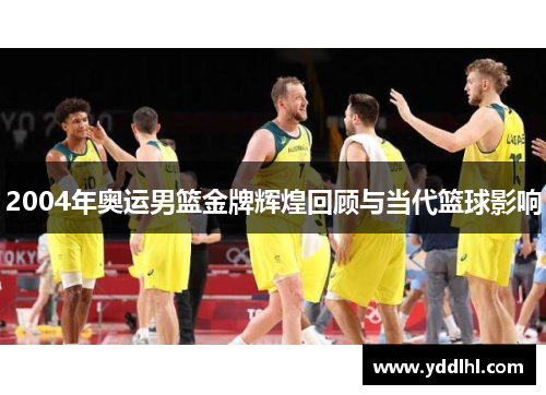 2004年奥运男篮金牌辉煌回顾与当代篮球影响